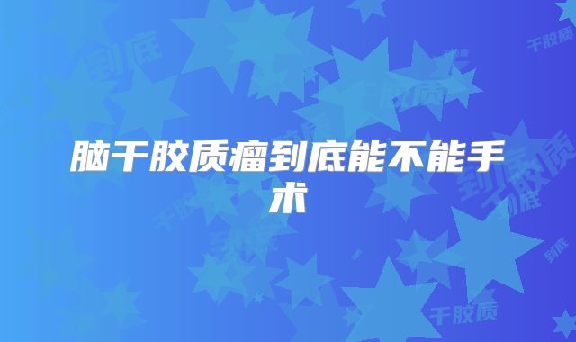 脑干胶质瘤到底能不能手术