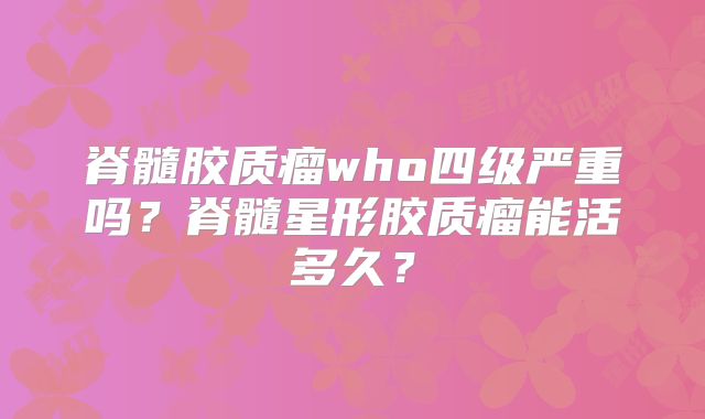 脊髓胶质瘤who四级严重吗？脊髓星形胶质瘤能活多久？