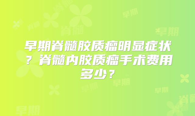 早期脊髓胶质瘤明显症状？脊髓内胶质瘤手术费用多少？