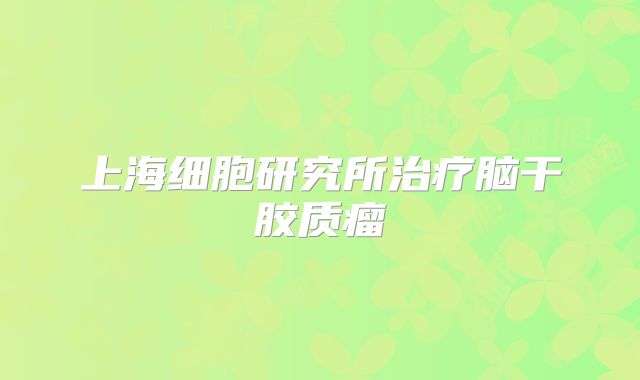 上海细胞研究所治疗脑干胶质瘤