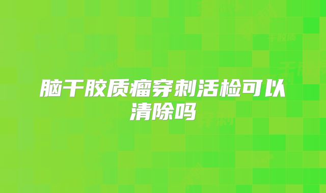 脑干胶质瘤穿刺活检可以清除吗
