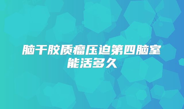 脑干胶质瘤压迫第四脑室能活多久