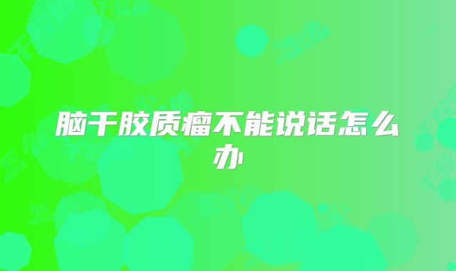 脑干胶质瘤不能说话怎么办