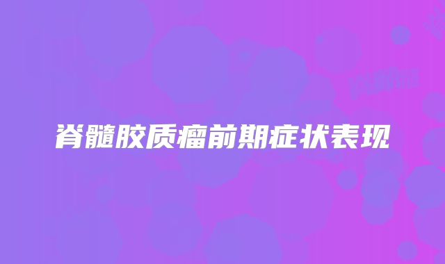 脊髓胶质瘤前期症状表现