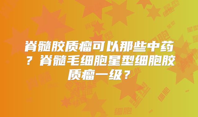 脊髓胶质瘤可以那些中药？脊髓毛细胞星型细胞胶质瘤一级？