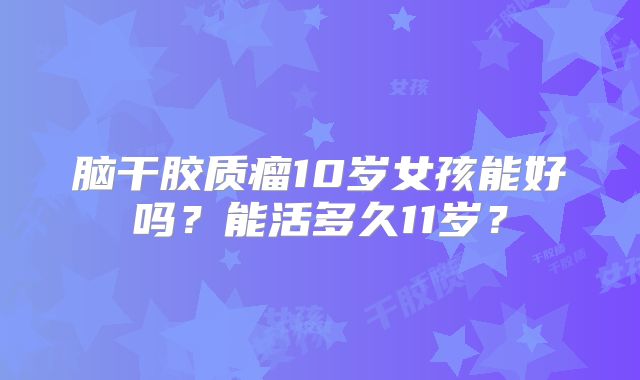 脑干胶质瘤10岁女孩能好吗？能活多久11岁？
