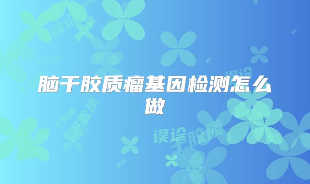 脑干胶质瘤基因检测怎么做