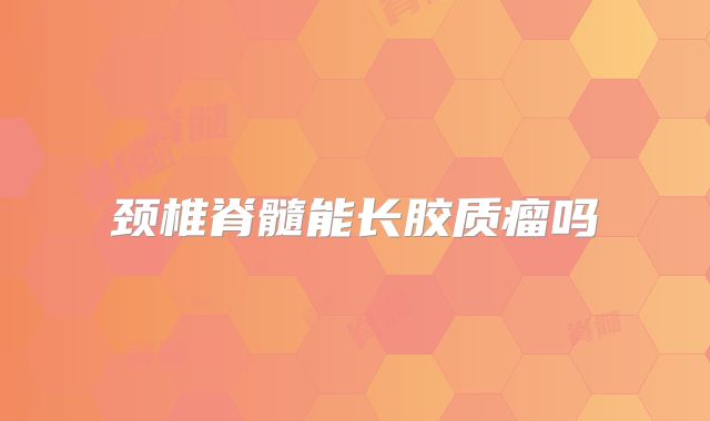 颈椎脊髓能长胶质瘤吗