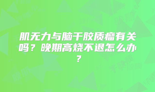肌无力与脑干胶质瘤有关吗？晚期高烧不退怎么办？