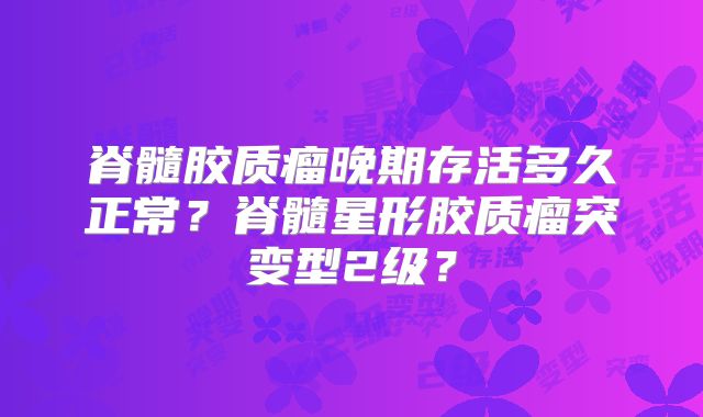 脊髓胶质瘤晚期存活多久正常？脊髓星形胶质瘤突变型2级？