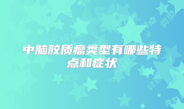 中脑胶质瘤类型有哪些特点和症状