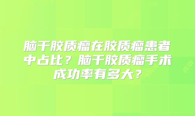 脑干胶质瘤在胶质瘤患者中占比？脑干胶质瘤手术成功率有多大？