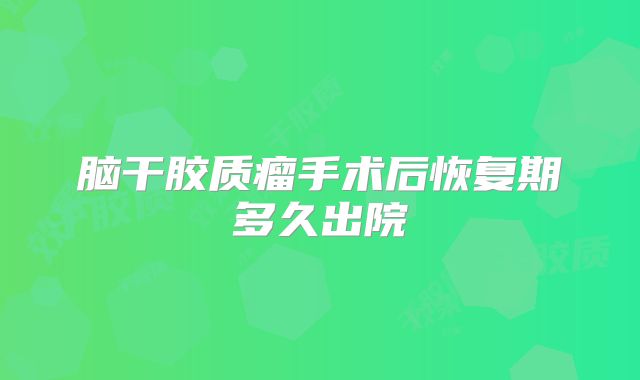 脑干胶质瘤手术后恢复期多久出院