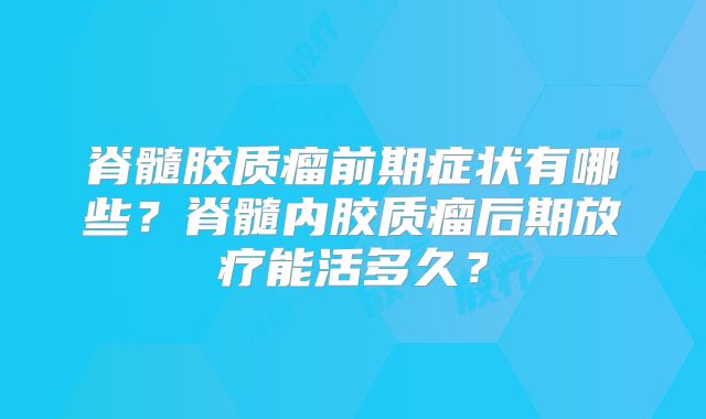 脊髓胶质瘤前期症状有哪些？脊髓内胶质瘤后期放疗能活多久？