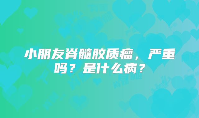 小朋友脊髓胶质瘤，严重吗？是什么病？