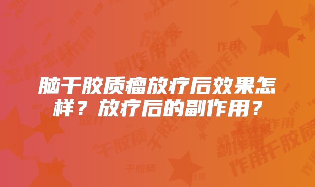 脑干胶质瘤放疗后效果怎样？放疗后的副作用？