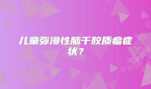 儿童弥漫性脑干胶质瘤症状？