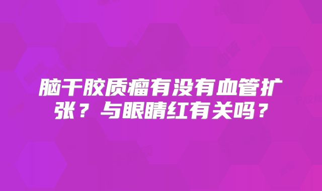 脑干胶质瘤有没有血管扩张？与眼睛红有关吗？