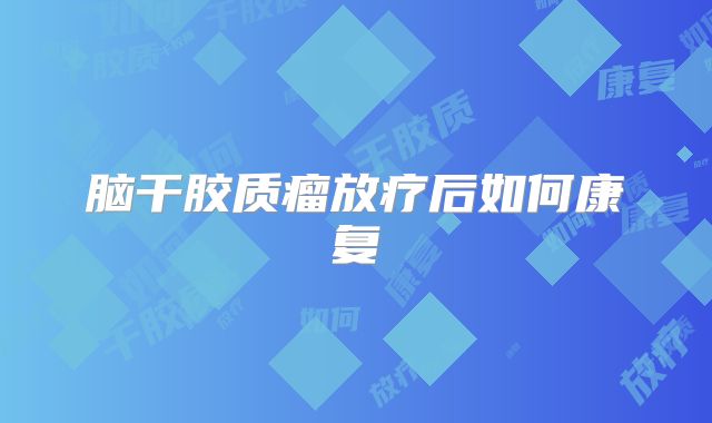 脑干胶质瘤放疗后如何康复