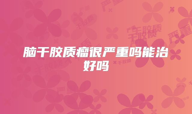 脑干胶质瘤很严重吗能治好吗