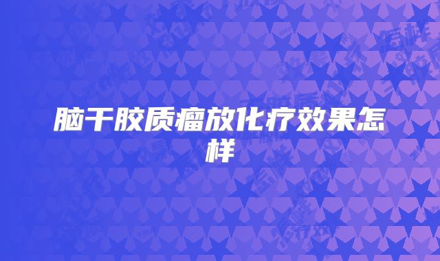 脑干胶质瘤放化疗效果怎样