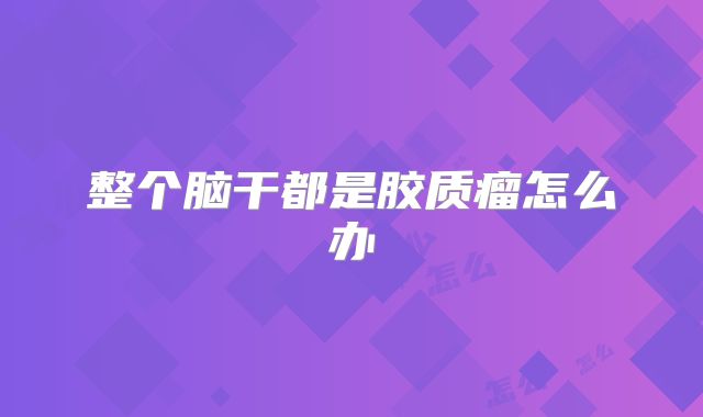 整个脑干都是胶质瘤怎么办