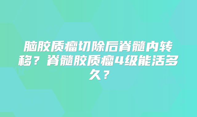 脑胶质瘤切除后脊髓内转移？脊髓胶质瘤4级能活多久？