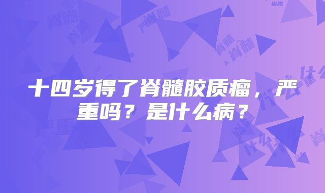 十四岁得了脊髓胶质瘤，严重吗？是什么病？
