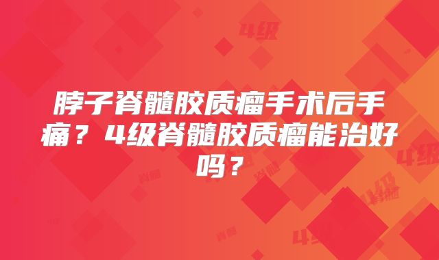 脖子脊髓胶质瘤手术后手痛？4级脊髓胶质瘤能治好吗？