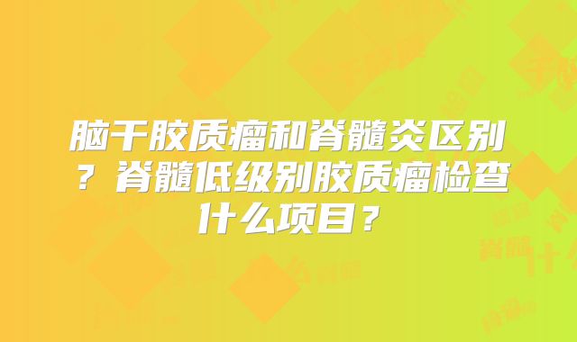 脑干胶质瘤和脊髓炎区别？脊髓低级别胶质瘤检查什么项目？