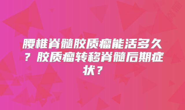 腰椎脊髓胶质瘤能活多久？胶质瘤转移脊髓后期症状？