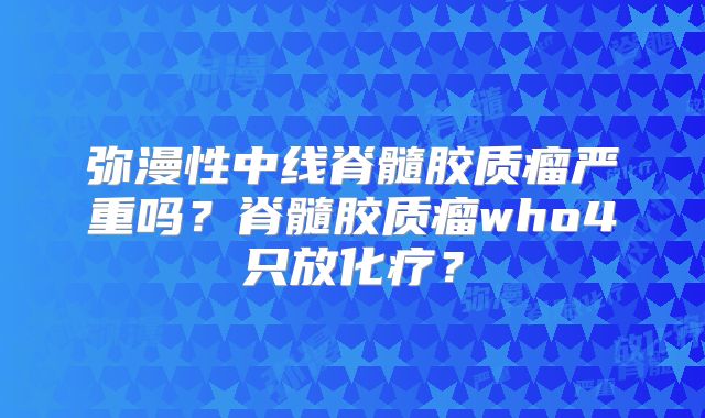 弥漫性中线脊髓胶质瘤严重吗？脊髓胶质瘤who4只放化疗？