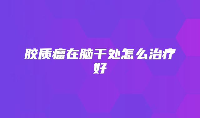 胶质瘤在脑干处怎么治疗好