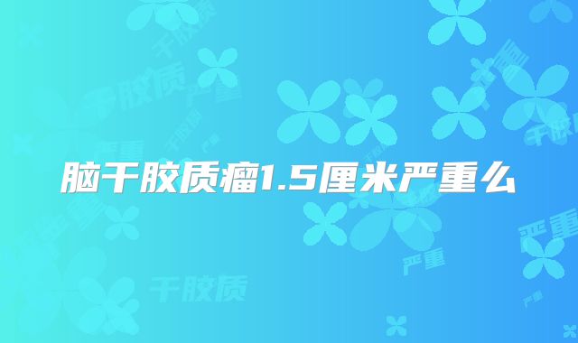 脑干胶质瘤1.5厘米严重么
