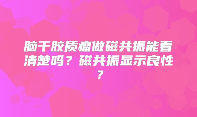 脑干胶质瘤做磁共振能看清楚吗？磁共振显示良性？