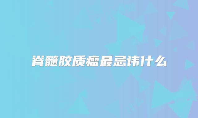 脊髓胶质瘤最忌讳什么
