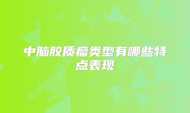 中脑胶质瘤类型有哪些特点表现