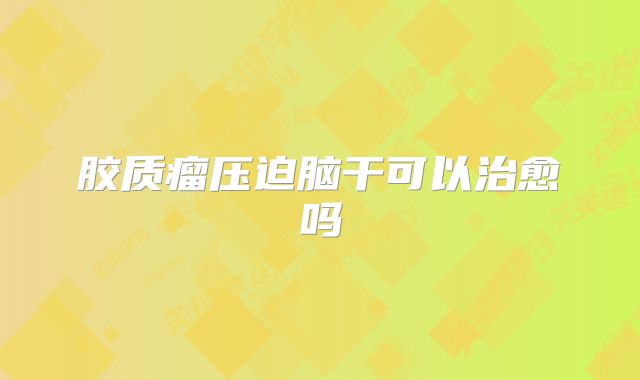 胶质瘤压迫脑干可以治愈吗