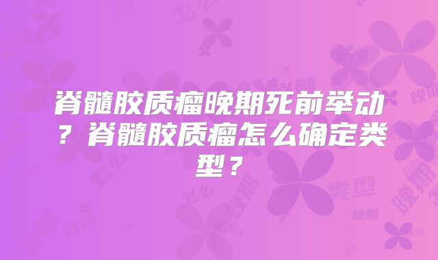 脊髓胶质瘤晚期死前举动？脊髓胶质瘤怎么确定类型？