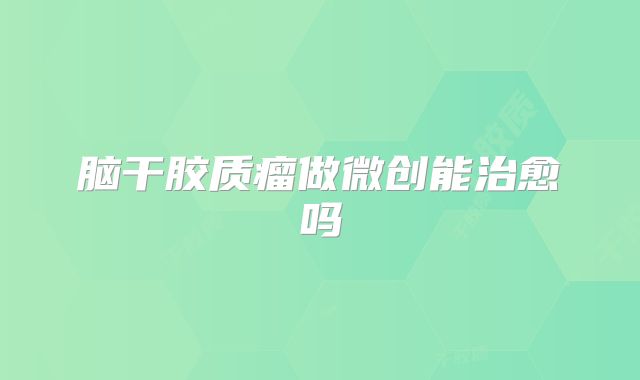脑干胶质瘤做微创能治愈吗