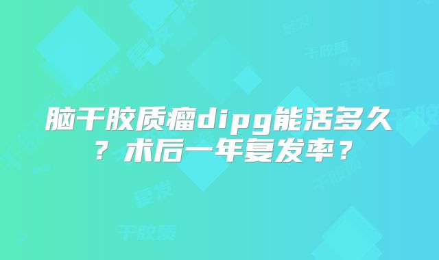 脑干胶质瘤dipg能活多久？术后一年复发率？