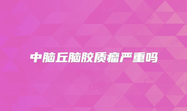 中脑丘脑胶质瘤严重吗