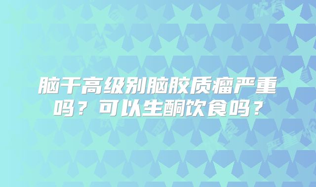 脑干高级别脑胶质瘤严重吗？可以生酮饮食吗？