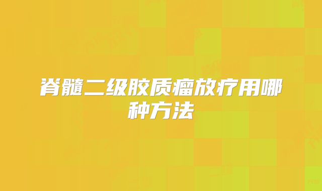 脊髓二级胶质瘤放疗用哪种方法