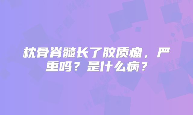 枕骨脊髓长了胶质瘤，严重吗？是什么病？