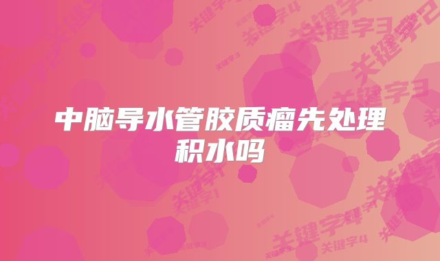 中脑导水管胶质瘤先处理积水吗