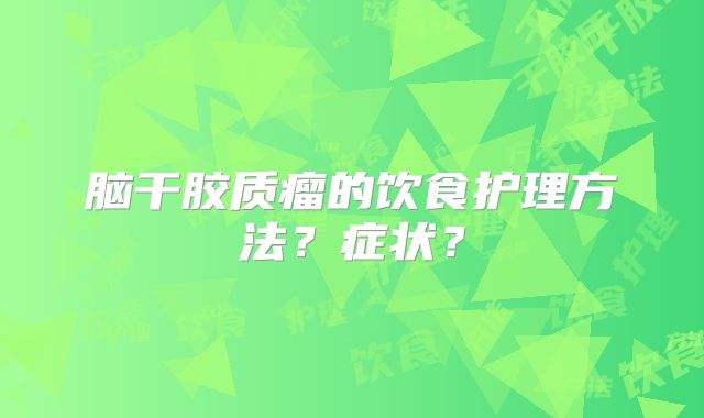 脑干胶质瘤的饮食护理方法？症状？