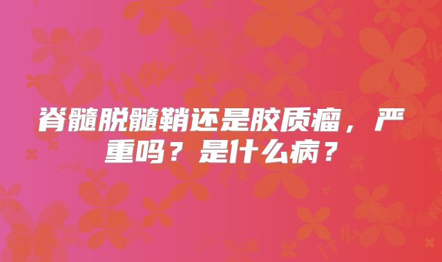 脊髓脱髓鞘还是胶质瘤，严重吗？是什么病？