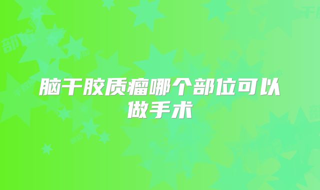 脑干胶质瘤哪个部位可以做手术