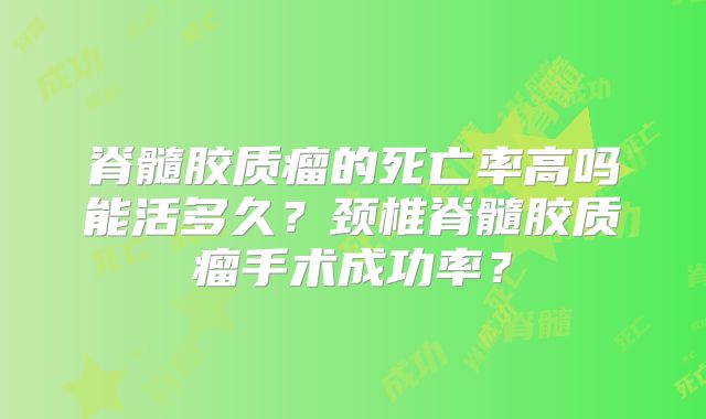 脊髓胶质瘤的死亡率高吗能活多久？颈椎脊髓胶质瘤手术成功率？
